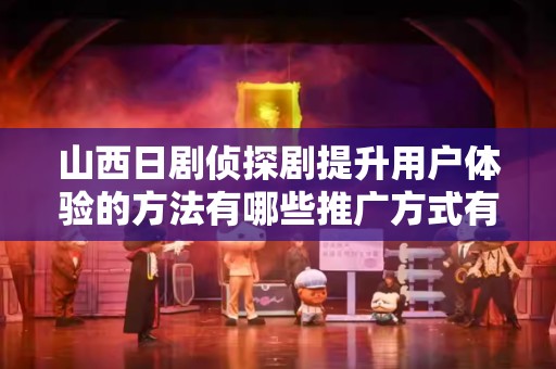 山西日剧侦探剧提升用户体验的方法有哪些推广方式有哪些