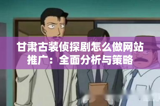 甘肃古装侦探剧怎么做网站推广：全面分析与策略