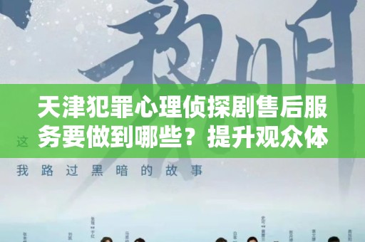 天津犯罪心理侦探剧售后服务要做到哪些？提升观众体验的关键技巧