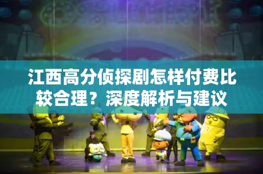 江西高分侦探剧怎样付费比较合理？深度解析与建议