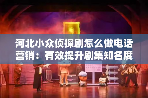 河北小众侦探剧怎么做电话营销：有效提升剧集知名度的策略