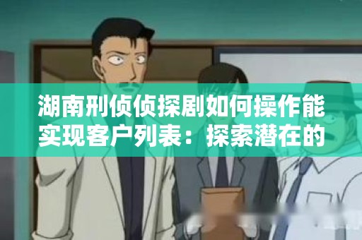 湖南刑侦侦探剧如何操作能实现客户列表：探索潜在的市场机会
