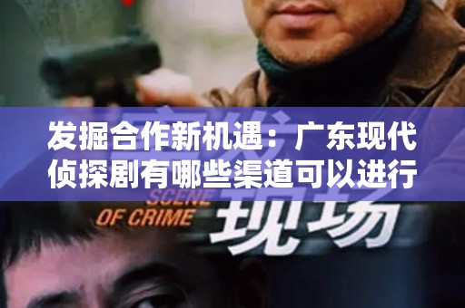 发掘合作新机遇：广东现代侦探剧有哪些渠道可以进行合作