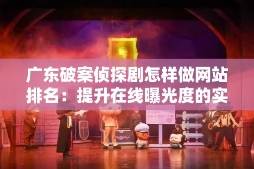 广东破案侦探剧怎样做网站排名：提升在线曝光度的实用策略
