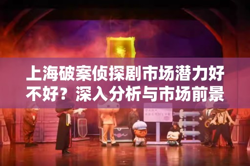 上海破案侦探剧市场潜力好不好？深入分析与市场前景预测