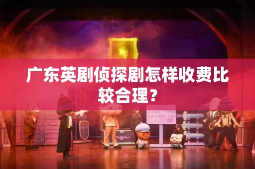 广东英剧侦探剧怎样收费比较合理？