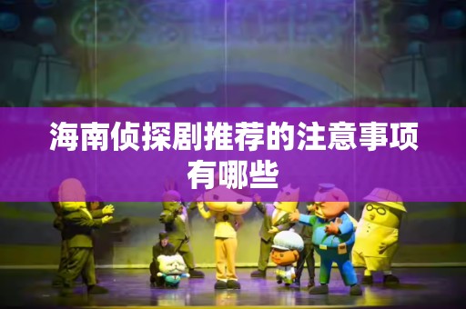 海南侦探剧推荐的注意事项有哪些