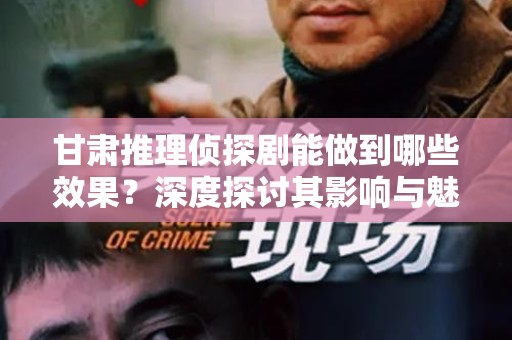 甘肃推理侦探剧能做到哪些效果？深度探讨其影响与魅力