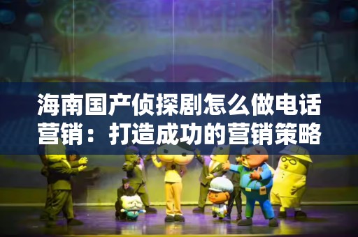 海南国产侦探剧怎么做电话营销：打造成功的营销策略