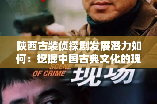 陕西古装侦探剧发展潜力如何：挖掘中国古典文化的瑰宝