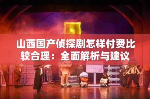 山西国产侦探剧怎样付费比较合理：全面解析与建议