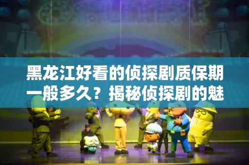 黑龙江好看的侦探剧质保期一般多久？揭秘侦探剧的魅力与质量保障