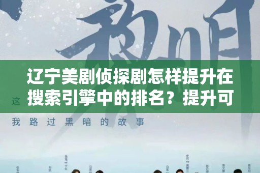 辽宁美剧侦探剧怎样提升在搜索引擎中的排名？提升可见性的终极指南