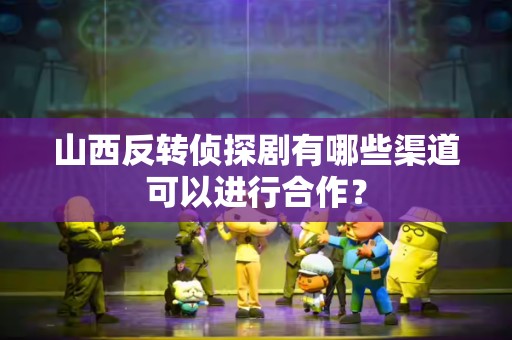 山西反转侦探剧有哪些渠道可以进行合作？