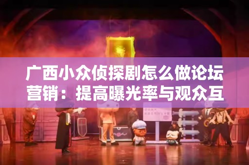 广西小众侦探剧怎么做论坛营销：提高曝光率与观众互动的最佳实践