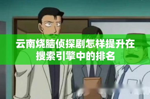 云南烧脑侦探剧怎样提升在搜索引擎中的排名
