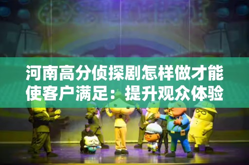 河南高分侦探剧怎样做才能使客户满足：提升观众体验的策略