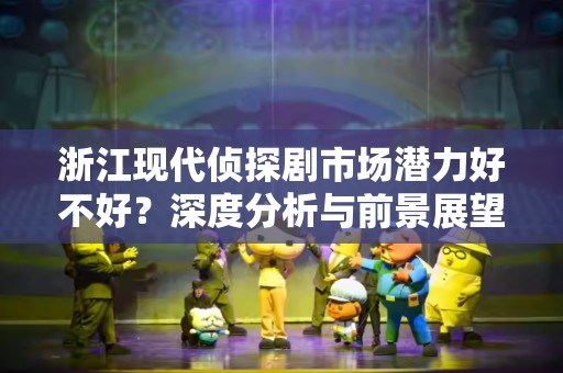 浙江现代侦探剧市场潜力好不好？深度分析与前景展望