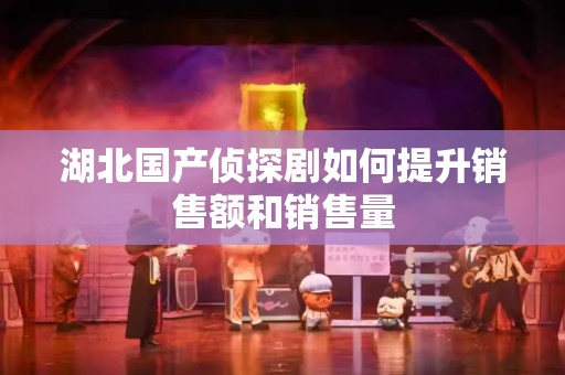 湖北国产侦探剧如何提升销售额和销售量