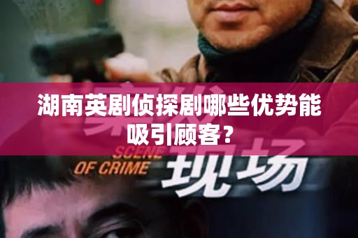湖南英剧侦探剧哪些优势能吸引顾客？