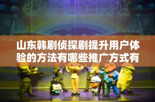 山东韩剧侦探剧提升用户体验的方法有哪些推广方式有哪些