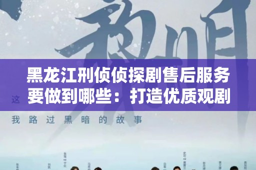 黑龙江刑侦侦探剧售后服务要做到哪些：打造优质观剧体验的关键
