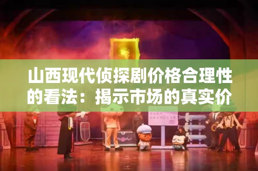 山西现代侦探剧价格合理性的看法：揭示市场的真实价值