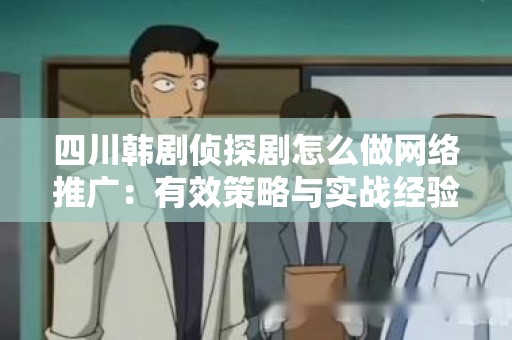 四川韩剧侦探剧怎么做网络推广：有效策略与实战经验