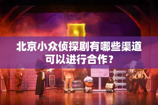 北京小众侦探剧有哪些渠道可以进行合作？