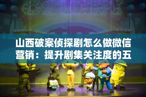 山西破案侦探剧怎么做微信营销：提升剧集关注度的五大策略
