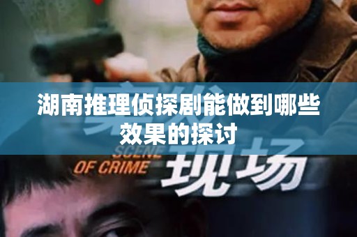 湖南推理侦探剧能做到哪些效果的探讨