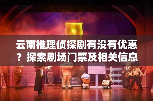 云南推理侦探剧有没有优惠？探索剧场门票及相关信息