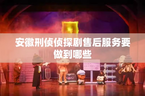 安徽刑侦侦探剧售后服务要做到哪些