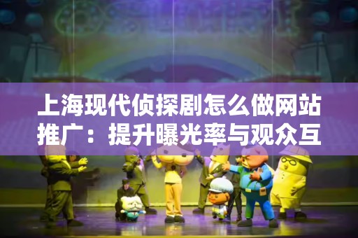 上海现代侦探剧怎么做网站推广：提升曝光率与观众互动的策略