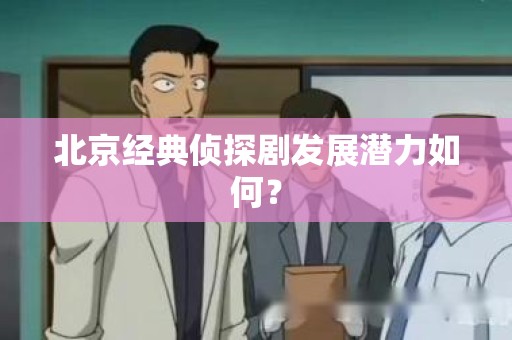 北京经典侦探剧发展潜力如何？
