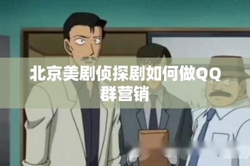 北京美剧侦探剧如何做QQ群营销