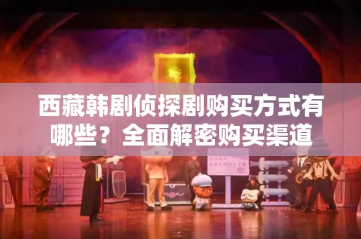 西藏韩剧侦探剧购买方式有哪些？全面解密购买渠道