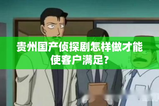 贵州国产侦探剧怎样做才能使客户满足？