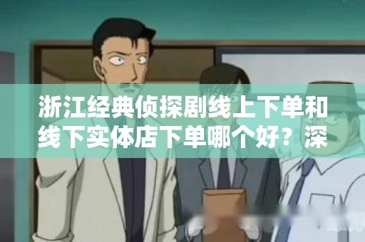 浙江经典侦探剧线上下单和线下实体店下单哪个好？深入分析
