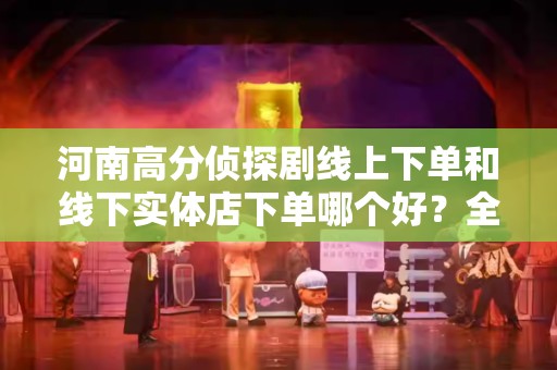 河南高分侦探剧线上下单和线下实体店下单哪个好？全面解析