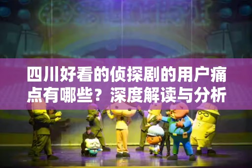 四川好看的侦探剧的用户痛点有哪些？深度解读与分析