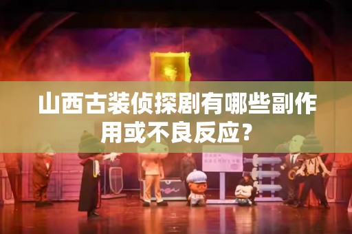 山西古装侦探剧有哪些副作用或不良反应？