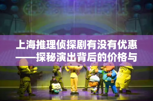 上海推理侦探剧有没有优惠——探秘演出背后的价格与价值