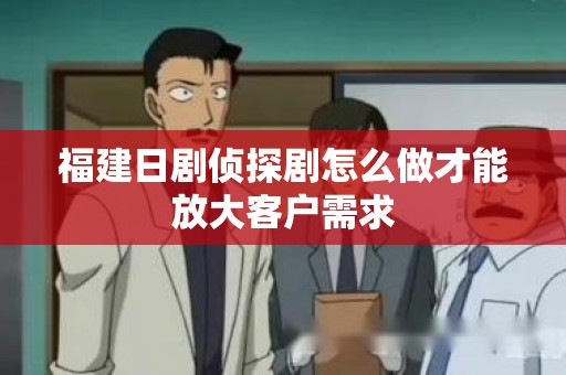 福建日剧侦探剧怎么做才能放大客户需求