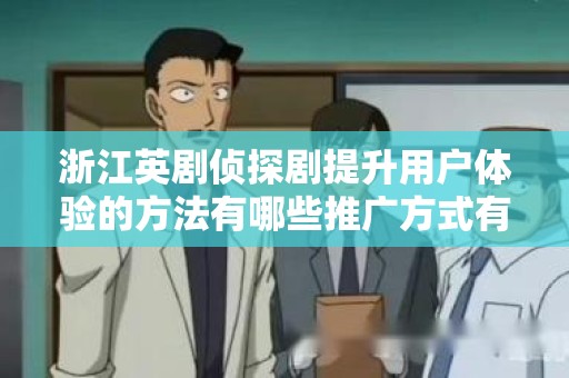 浙江英剧侦探剧提升用户体验的方法有哪些推广方式有哪些