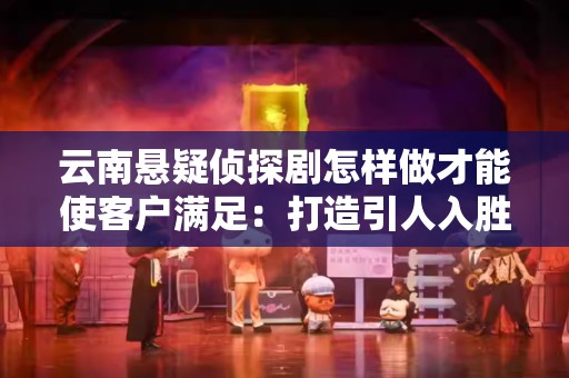 云南悬疑侦探剧怎样做才能使客户满足：打造引人入胜的悬疑体验