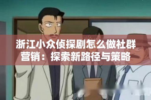 浙江小众侦探剧怎么做社群营销：探索新路径与策略