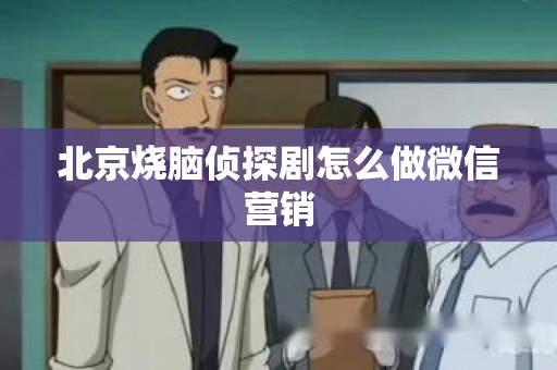北京烧脑侦探剧怎么做微信营销