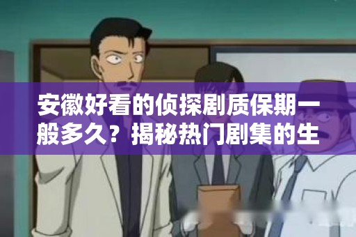 安徽好看的侦探剧质保期一般多久？揭秘热门剧集的生命周期