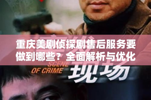 重庆美剧侦探剧售后服务要做到哪些？全面解析与优化
